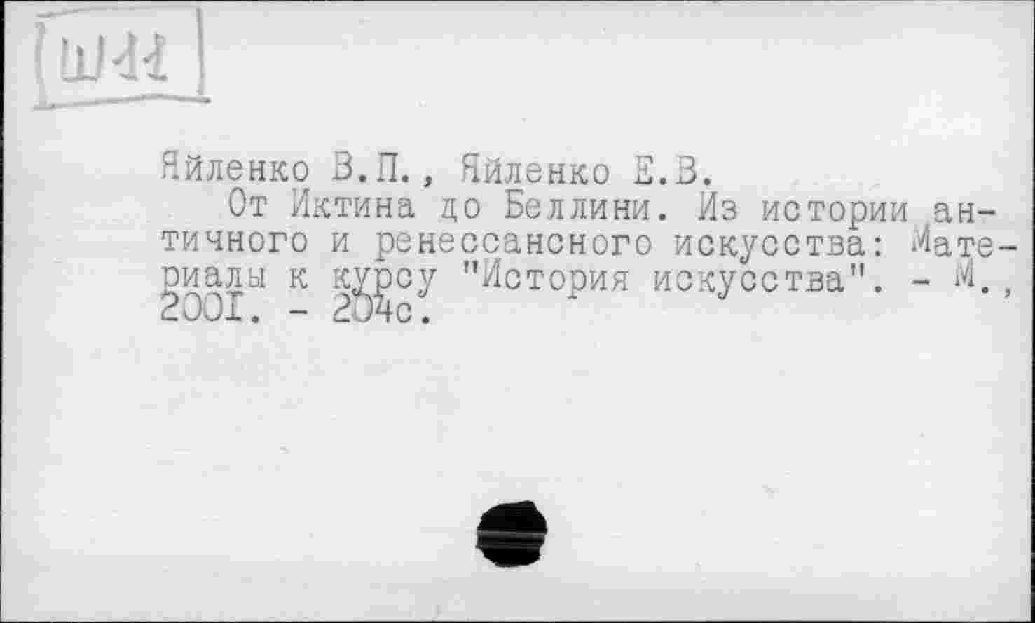 ﻿ГинГ|
Яйленко В.П., Яйленко Е.З.
От Иктина до Беллини. Йз истории античного и ренессансного искусства: Мате-пиалы к к^]эсу "История искусства". - «. j